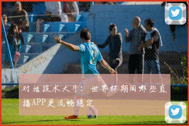 对话技术大牛：世界杯期间哪些直播APP更流畅稳定