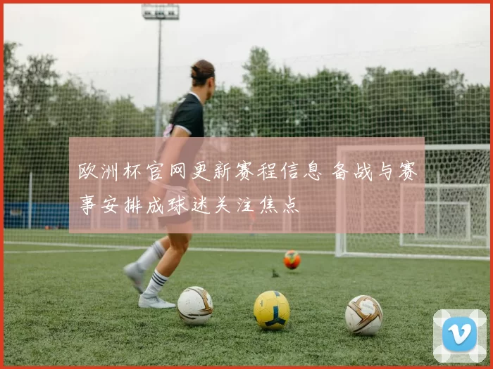 欧洲杯官网更新赛程信息 备战与赛事安排成球迷关注焦点