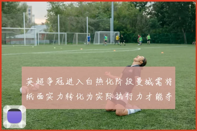 英超争冠进入白热化阶段曼城需将纸面实力转化为实际执行力才能夺冠