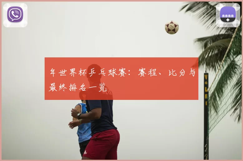 年世界杯乒乓球赛:赛程、比分与最终排名一览