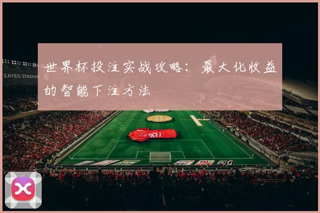 世界杯投注实战攻略:最大化收益的智能下注方法