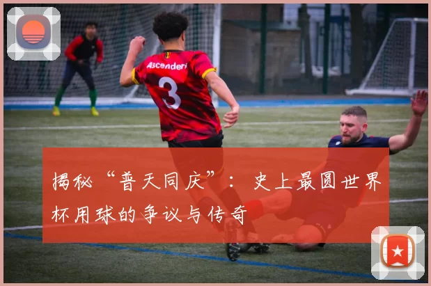 揭秘“普天同庆”：史上最圆世界杯用球的争议与传奇