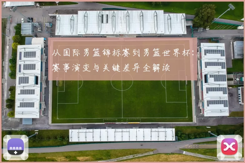 从国际男篮锦标赛到男篮世界杯：赛事演变与关键差异全解读