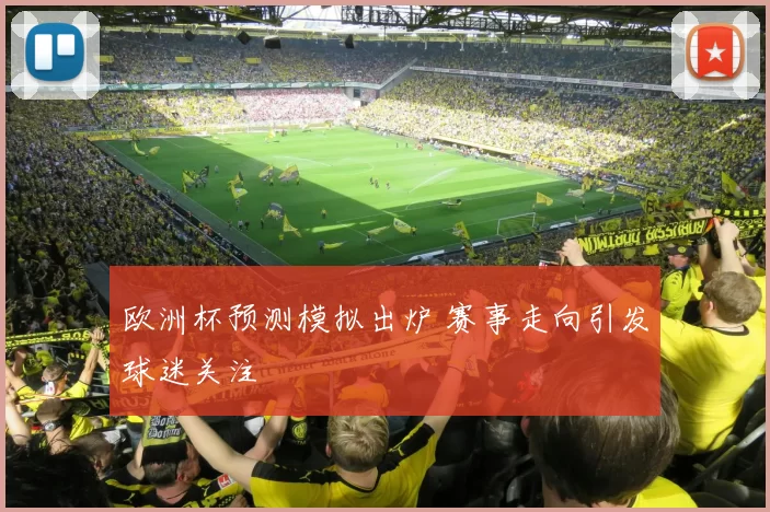 欧洲杯预测模拟出炉 赛事走向引发球迷关注