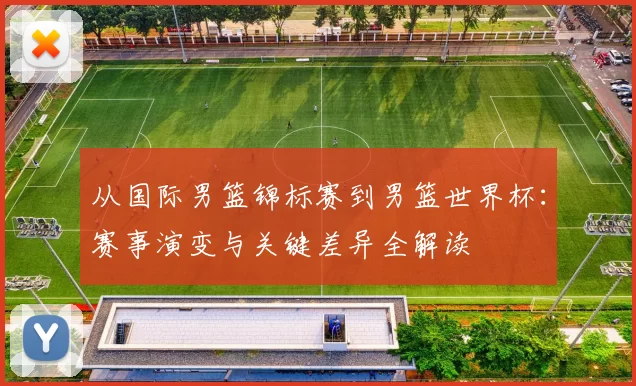 从国际男篮锦标赛到男篮世界杯:赛事演变与关键差异全解读