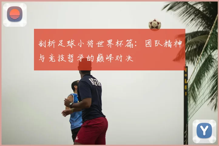 剖析足球小将世界杯篇：团队精神与竞技哲学的巅峰对决