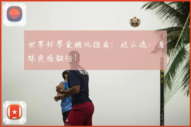 世界杯零食避坑指南:这么选,看球爽感翻倍!