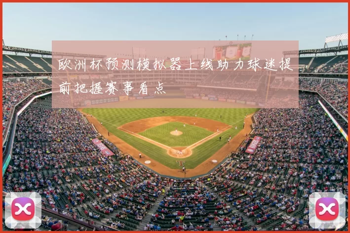 欧洲杯预测模拟器上线助力球迷提前把握赛事看点