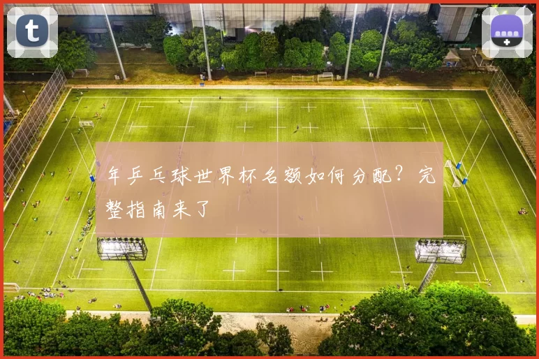年乒乓球世界杯名额如何分配？完整指南来了