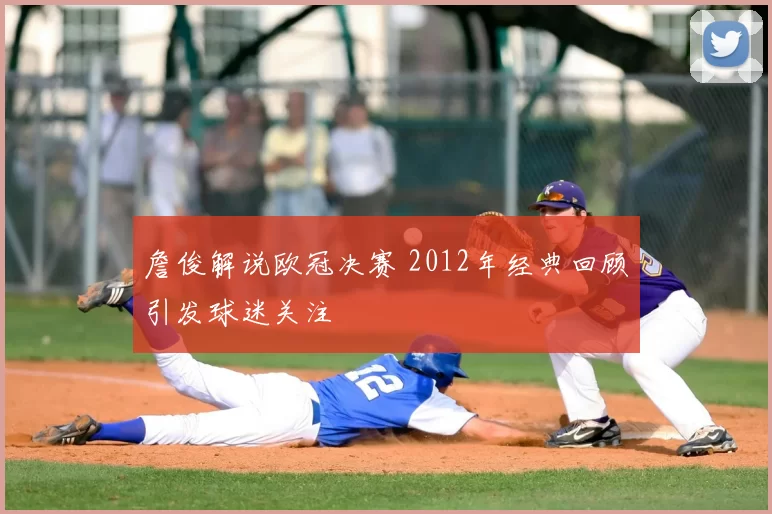 詹俊解说欧冠决赛 2012年经典回顾引发球迷关注