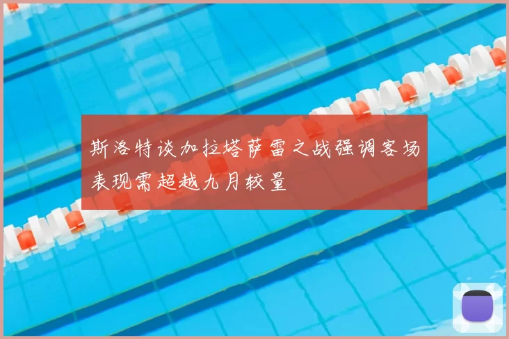 斯洛特谈加拉塔萨雷之战强调客场表现需超越九月较量