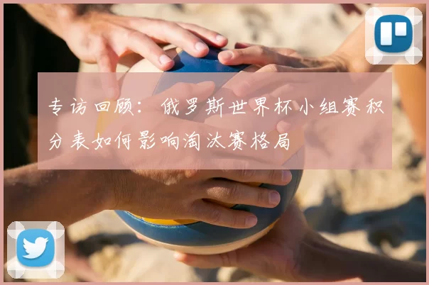 专访回顾:俄罗斯世界杯小组赛积分表如何影响淘汰赛格局