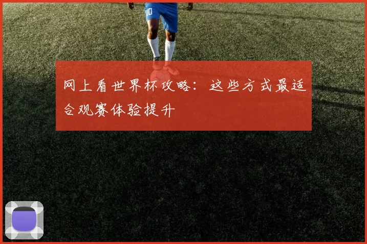 网上看世界杯攻略：这些方式最适合观赛体验提升