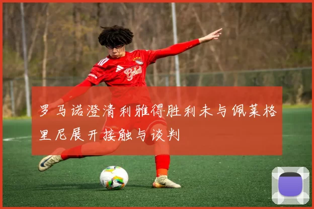 罗马诺澄清利雅得胜利未与佩莱格里尼展开接触与谈判