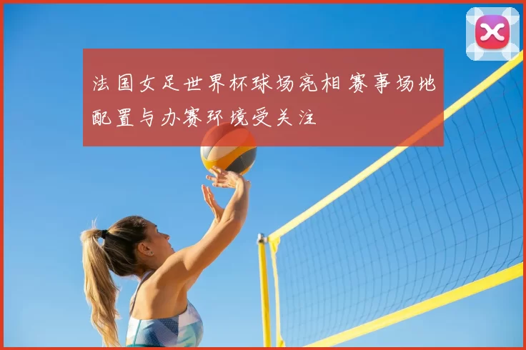 法国女足世界杯球场亮相 赛事场地配置与办赛环境受关注