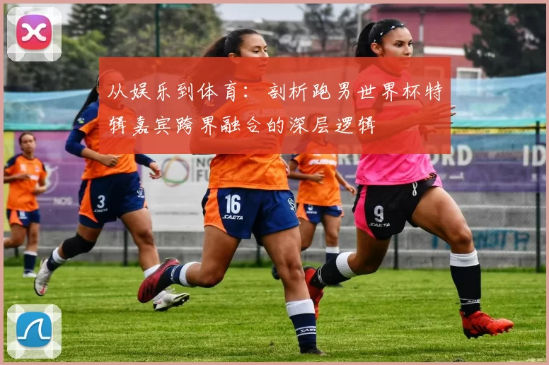 从娱乐到体育:剖析跑男世界杯特辑嘉宾跨界融合的深层逻辑
