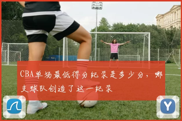 CBA单场最低得分纪录是多少分，哪支球队创造了这一纪录