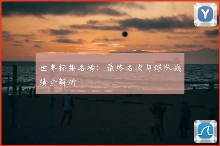 世界杯排名榜：最终名次与球队战绩全解析