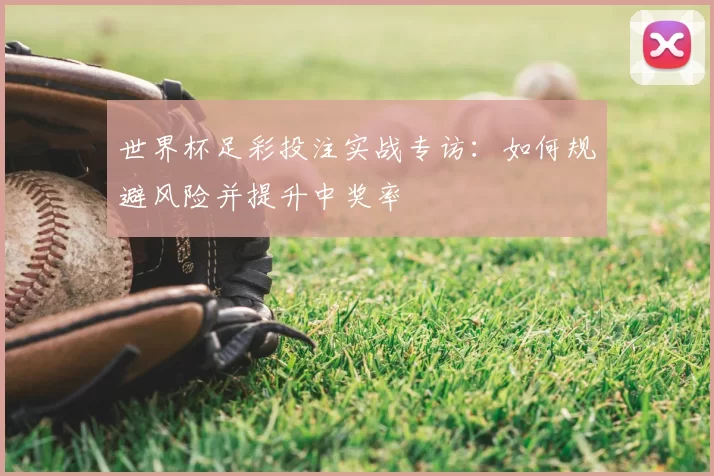 世界杯足彩投注实战专访:如何规避风险并提升中奖率