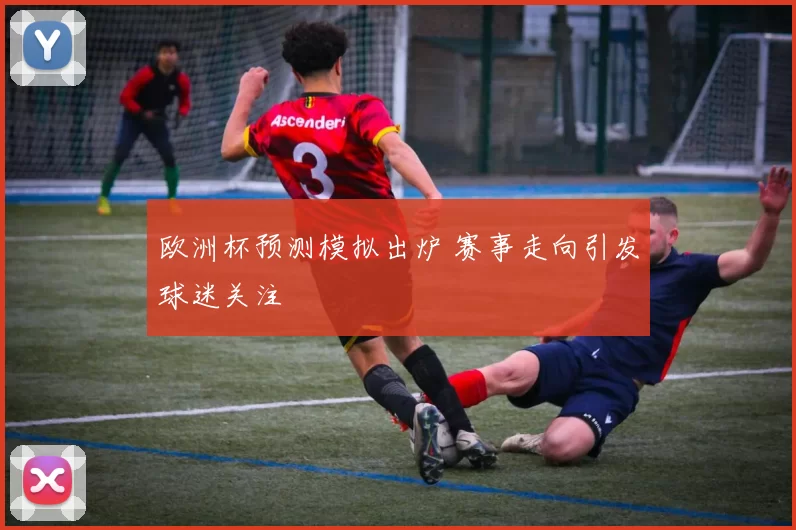 欧洲杯预测模拟出炉 赛事走向引发球迷关注