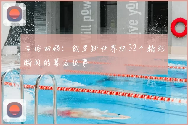 专访回顾:俄罗斯世界杯32个精彩瞬间的幕后故事
