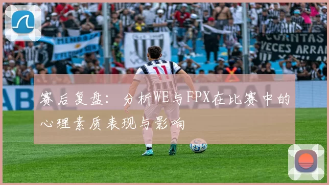 赛后复盘:分析WE与FPX在比赛中的心理素质表现与影响