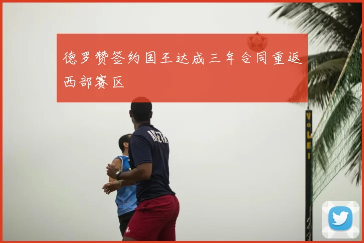 德罗赞签约国王达成三年合同重返西部赛区