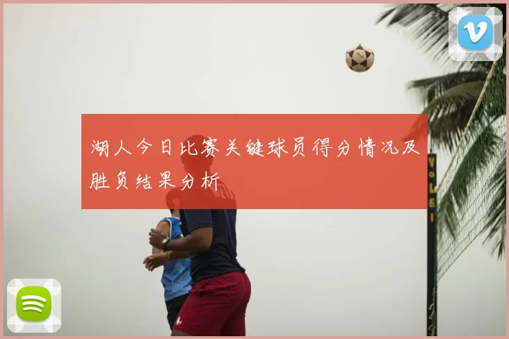 湖人今日比赛关键球员得分情况及胜负结果分析