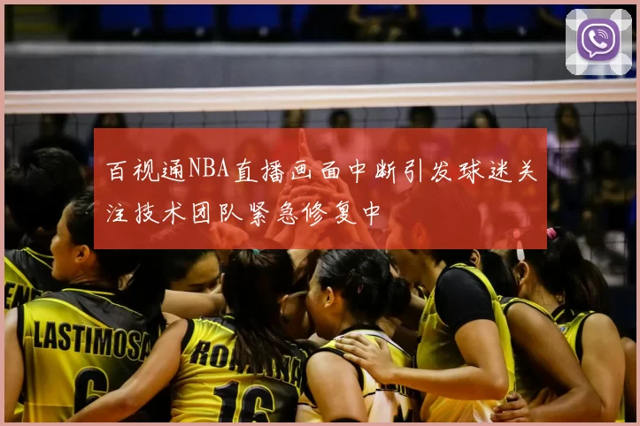 百视通NBA直播画面中断引发球迷关注技术团队紧急修复中