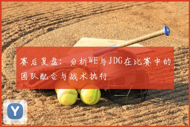 赛后复盘:分析WE与JDG在比赛中的团队配合与战术执行