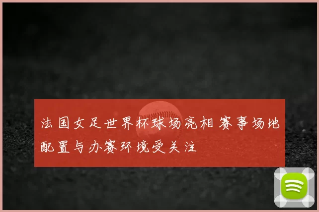 法国女足世界杯球场亮相 赛事场地配置与办赛环境受关注