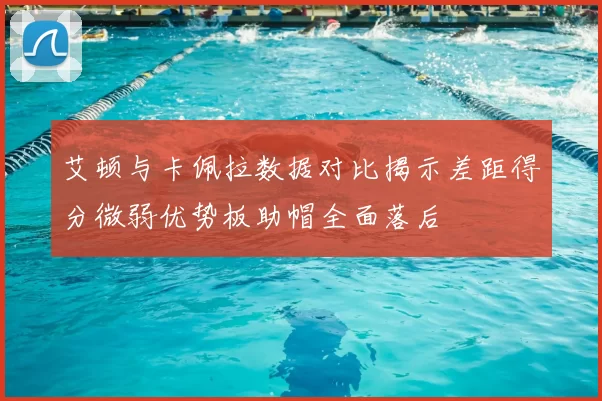 艾顿与卡佩拉数据对比揭示差距得分微弱优势板助帽全面落后