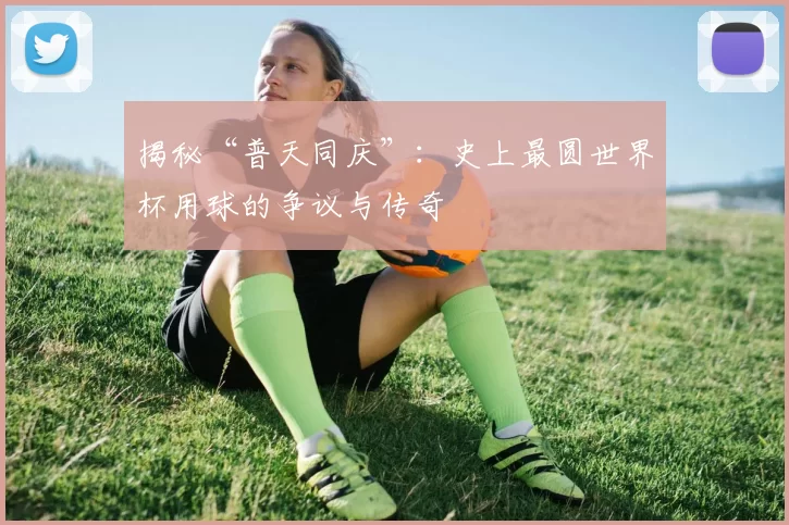 揭秘“普天同庆”：史上最圆世界杯用球的争议与传奇
