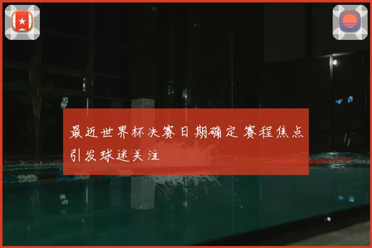 最近世界杯决赛日期确定 赛程焦点引发球迷关注