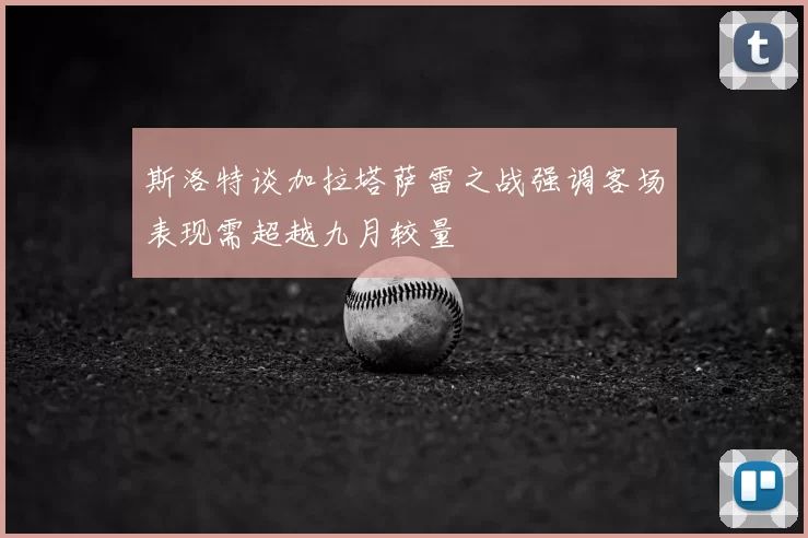 斯洛特谈加拉塔萨雷之战强调客场表现需超越九月较量