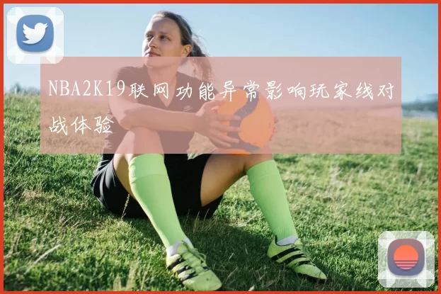NBA2K19联网功能异常影响玩家线对战体验