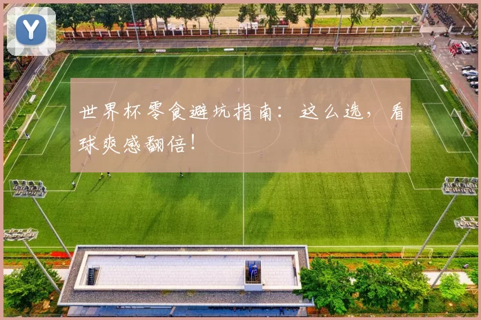 世界杯零食避坑指南：这么选，看球爽感翻倍！
