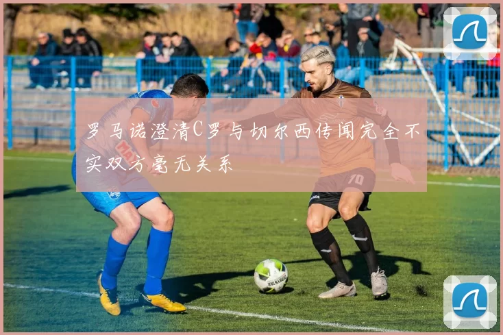 罗马诺澄清C罗与切尔西传闻完全不实双方毫无关系