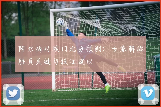 阿尔梅对埃门比分预测:专家解读胜负关键与投注建议