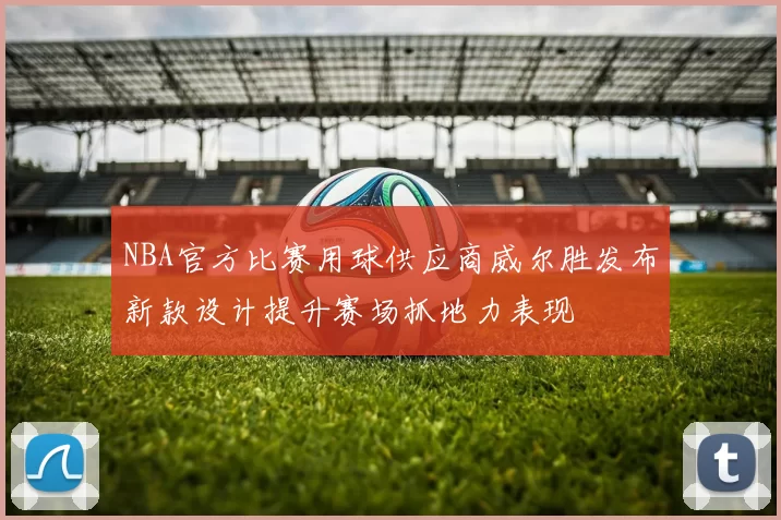 NBA官方比赛用球供应商威尔胜发布新款设计提升赛场抓地力表现