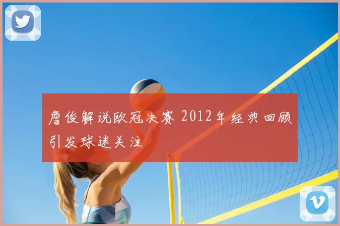 詹俊解说欧冠决赛 2012年经典回顾引发球迷关注