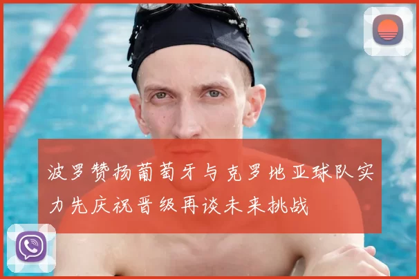 波罗赞扬葡萄牙与克罗地亚球队实力先庆祝晋级再谈未来挑战