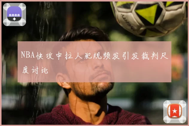 NBA快攻中拉人犯规频发引发裁判尺度讨论