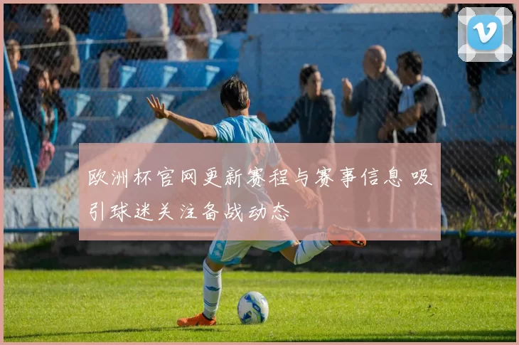 欧洲杯官网更新赛程与赛事信息 吸引球迷关注备战动态