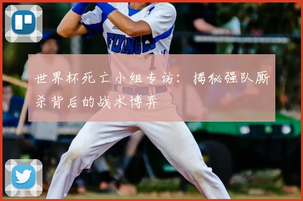 世界杯死亡小组专访：揭秘强队厮杀背后的战术博弈