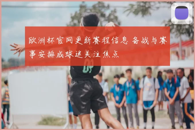 欧洲杯官网更新赛程信息 备战与赛事安排成球迷关注焦点