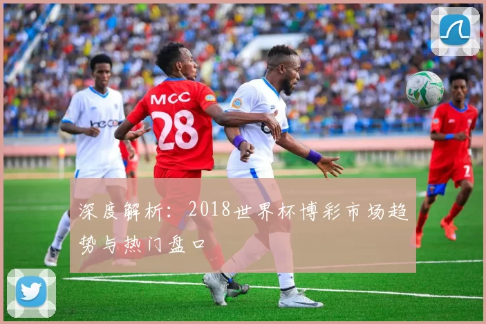 深度解析:2018世界杯博彩市场趋势与热门盘口