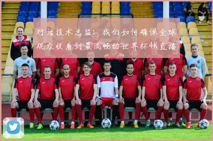 对话技术总监：我们如何确保全球观众收看到最流畅的世界杯4K直播
