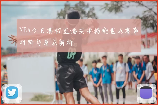 NBA今日赛程直播安排揭晓重点赛事对阵与看点解析
