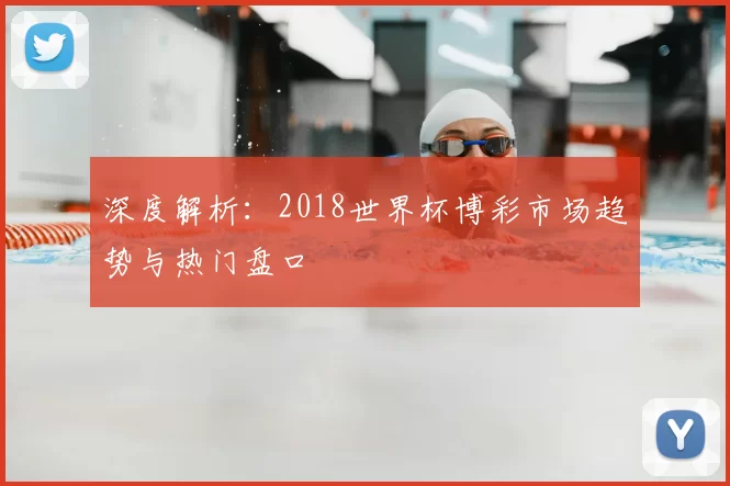 深度解析:2018世界杯博彩市场趋势与热门盘口